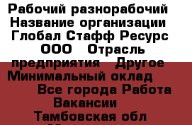 Рабочий-разнорабочий › Название организации ­ Глобал Стафф Ресурс, ООО › Отрасль предприятия ­ Другое › Минимальный оклад ­ 25 200 - Все города Работа » Вакансии   . Тамбовская обл.,Моршанск г.